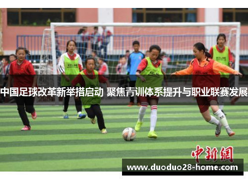 中国足球改革新举措启动 聚焦青训体系提升与职业联赛发展 中国足球改革新举措启动 聚焦青训体系提升与职业联赛发展