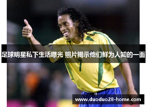足球明星私下生活曝光 照片揭示他们鲜为人知的一面 足球明星私下生活曝光 照片揭示他们鲜为人知的一面