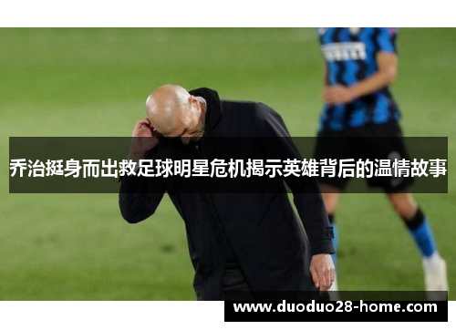 乔治挺身而出救足球明星危机揭示英雄背后的温情故事 乔治挺身而出救足球明星危机揭示英雄背后的温情故事