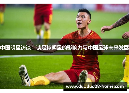 中国明星访谈:谈足球明星的影响力与中国足球未来发展 中国明星访谈:谈足球明星的影响力与中国足球未来发展