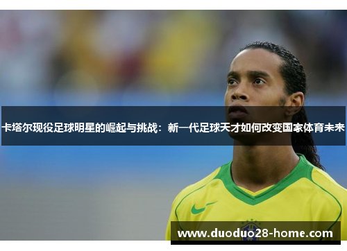 卡塔尔现役足球明星的崛起与挑战:新一代足球天才如何改变国家体育未来 卡塔尔现役足球明星的崛起与挑战:新一代足球天才如何改变国家体育未来