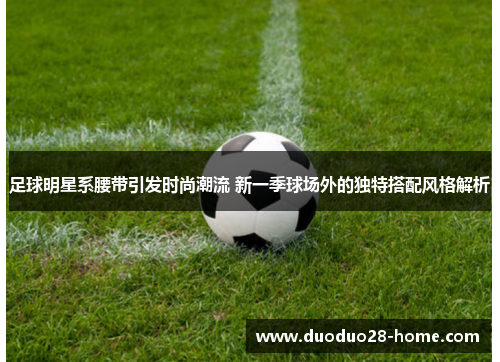 足球明星系腰带引发时尚潮流 新一季球场外的独特搭配风格解析