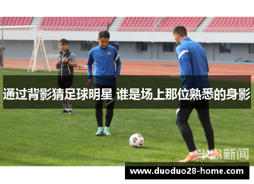 通过背影猜足球明星 谁是场上那位熟悉的身影