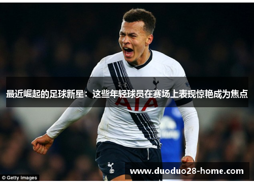 最近崛起的足球新星:这些年轻球员在赛场上表现惊艳成为焦点 最近崛起的足球新星:这些年轻球员在赛场上表现惊艳成为焦点