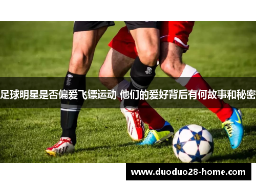 足球明星是否偏爱飞镖运动 他们的爱好背后有何故事和秘密