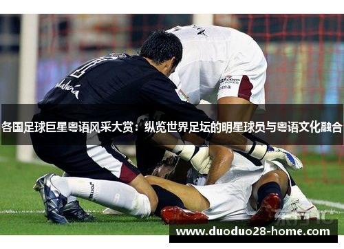 各国足球巨星粤语风采大赏：纵览世界足坛的明星球员与粤语文化融合