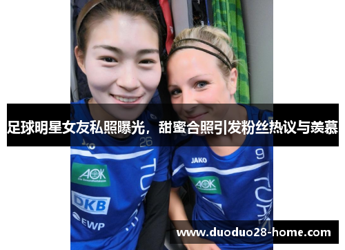 足球明星女友私照曝光，甜蜜合照引发粉丝热议与羡慕