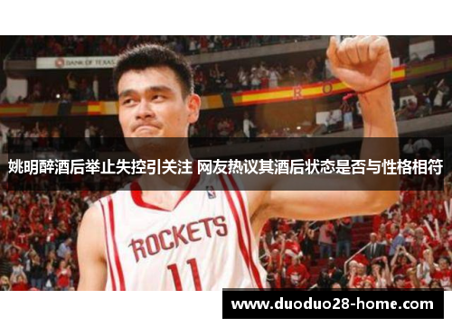 姚明醉酒后举止失控引关注 网友热议其酒后状态是否与性格相符