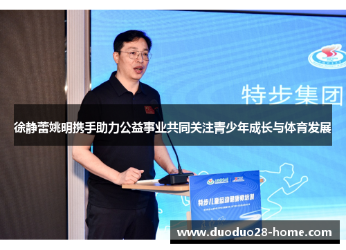 徐静蕾姚明携手助力公益事业共同关注青少年成长与体育发展 徐静蕾姚明携手助力公益事业共同关注青少年成长与体育发展