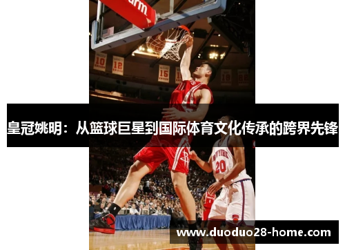 皇冠姚明:从篮球巨星到国际体育文化传承的跨界先锋 皇冠姚明:从篮球巨星到国际体育文化传承的跨界先锋