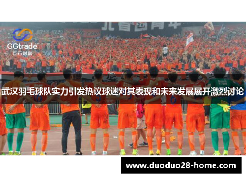 武汉羽毛球队实力引发热议球迷对其表现和未来发展展开激烈讨论