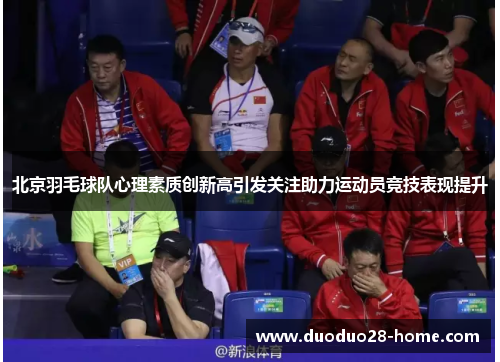 北京羽毛球队心理素质创新高引发关注助力运动员竞技表现提升