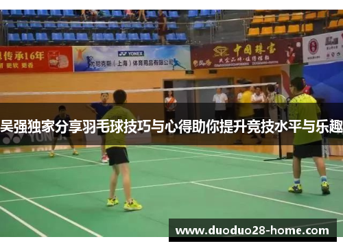 吴强独家分享羽毛球技巧与心得助你提升竞技水平与乐趣