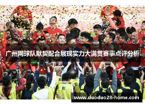 广州网球队默契配合展现实力大满贯赛事点评分析