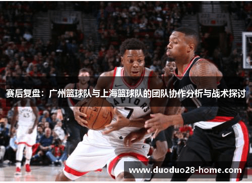 赛后复盘：广州篮球队与上海篮球队的团队协作分析与战术探讨