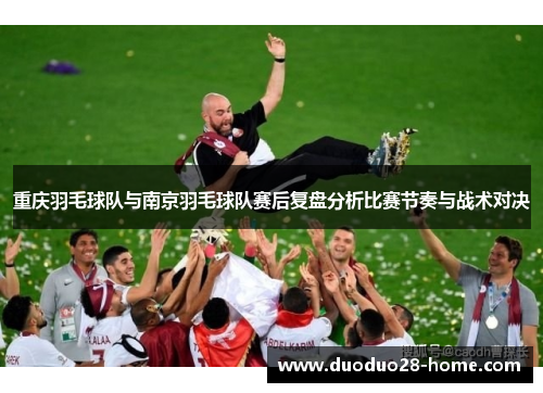 重庆羽毛球队与南京羽毛球队赛后复盘分析比赛节奏与战术对决