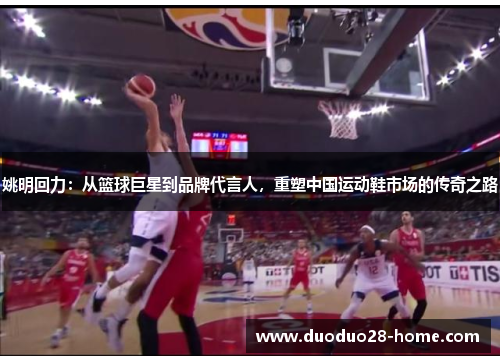 姚明回力：从篮球巨星到品牌代言人，重塑中国运动鞋市场的传奇之路