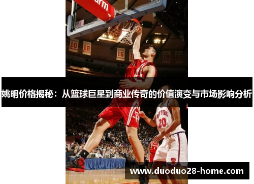 姚明价格揭秘：从篮球巨星到商业传奇的价值演变与市场影响分析
