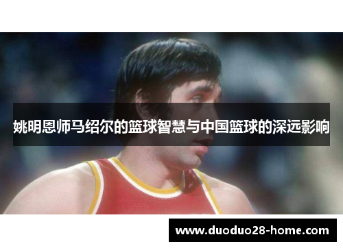 姚明恩师马绍尔的篮球智慧与中国篮球的深远影响
