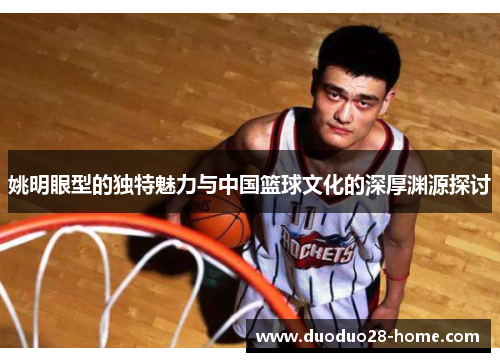 姚明眼型的独特魅力与中国篮球文化的深厚渊源探讨