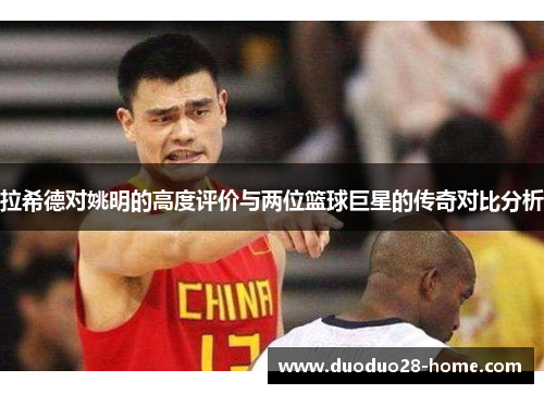 拉希德对姚明的高度评价与两位篮球巨星的传奇对比分析