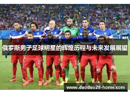 俄罗斯男子足球明星的辉煌历程与未来发展展望