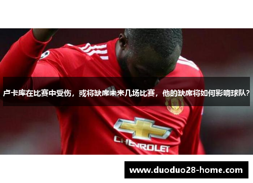 卢卡库在比赛中受伤，或将缺席未来几场比赛，他的缺席将如何影响球队？