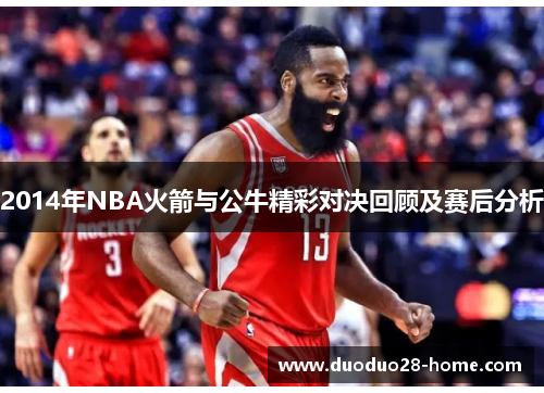 2014年NBA火箭与公牛精彩对决回顾及赛后分析