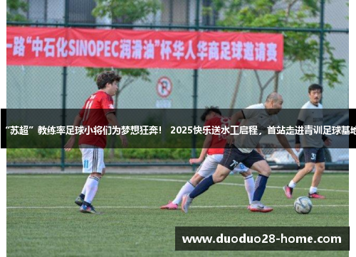 “苏超”教练率足球小将们为梦想狂奔！ 2025快乐送水工启程，首站走进青训足球基地