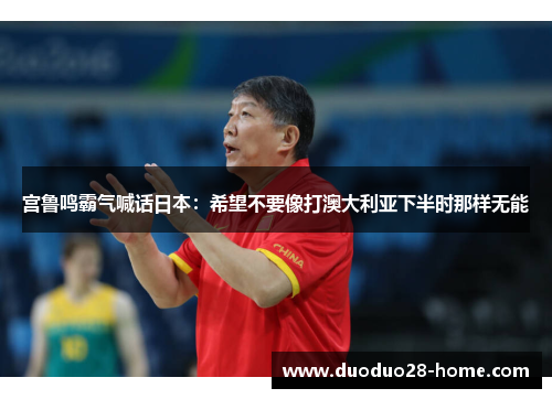 宫鲁鸣霸气喊话日本:希望不要像打澳大利亚下半时那样无能 宫鲁鸣霸气喊话日本:希望不要像打澳大利亚下半时那样无能