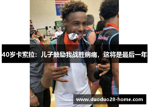 40岁卡索拉：儿子鼓励我战胜病痛，这将是最后一年