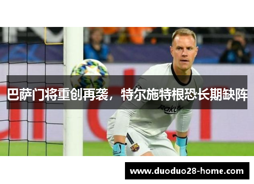 巴萨门将重创再袭,特尔施特根恐长期缺阵 巴萨门将重创再袭,特尔施特根恐长期缺阵