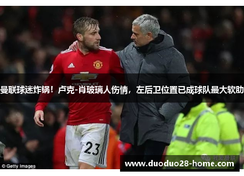 曼联球迷炸锅！卢克-肖玻璃人伤情，左后卫位置已成球队最大软肋