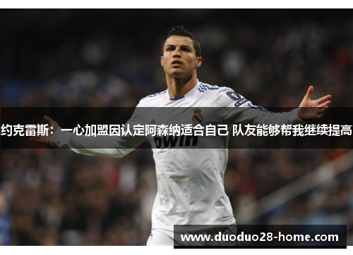 约克雷斯：一心加盟因认定阿森纳适合自己 队友能够帮我继续提高