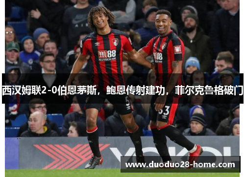 西汉姆联2-0伯恩茅斯,鲍恩传射建功,菲尔克鲁格破门 西汉姆联2-0伯恩茅斯,鲍恩传射建功,菲尔克鲁格破门