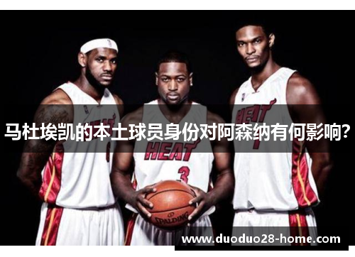 马杜埃凯的本土球员身份对阿森纳有何影响？